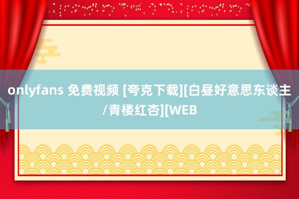 onlyfans 免费视频 [夸克下载][白昼好意思东谈主/青楼红杏][WEB
