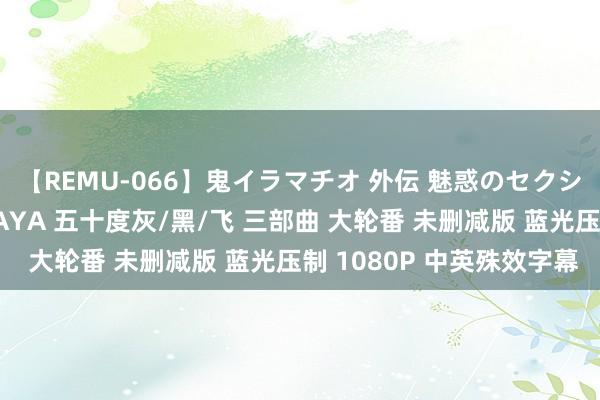 【REMU-066】鬼イラマチオ 外伝 魅惑のセクシーイラマチオ 芸能人AYA 五十度灰/黑/飞 三部曲 大轮番 未删减版 蓝光压制 1080P 中英殊效字幕