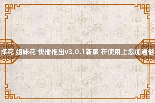 探花 姐妹花 快播推出v3.0.1新版 在使用上愈加通俗
