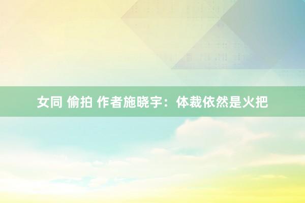 女同 偷拍 作者施晓宇：体裁依然是火把
