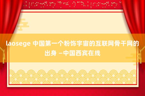 laosege 中国第一个粉饰宇宙的互联网骨干网的出身 —中国西宾在线