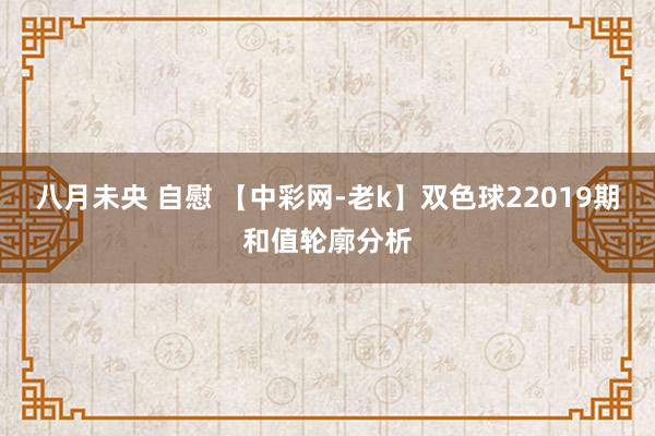 八月未央 自慰 【中彩网-老k】双色球22019期和值轮廓分析