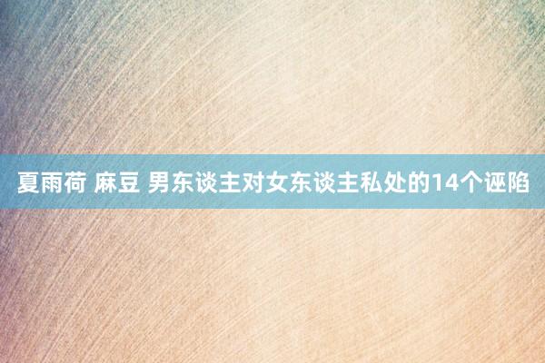 夏雨荷 麻豆 男东谈主对女东谈主私处的14个诬陷