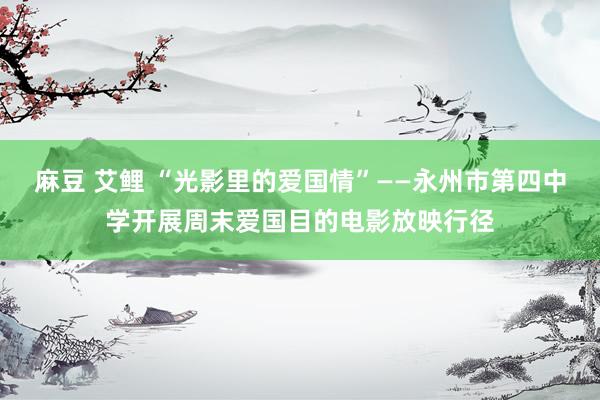 麻豆 艾鲤 “光影里的爱国情”——永州市第四中学开展周末爱国目的电影放映行径
