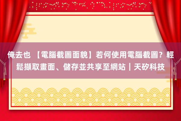 俺去也 【電腦截圖面貌】若何使用電腦截圖？輕鬆擷取畫面、儲存並共享至網站｜天矽科技