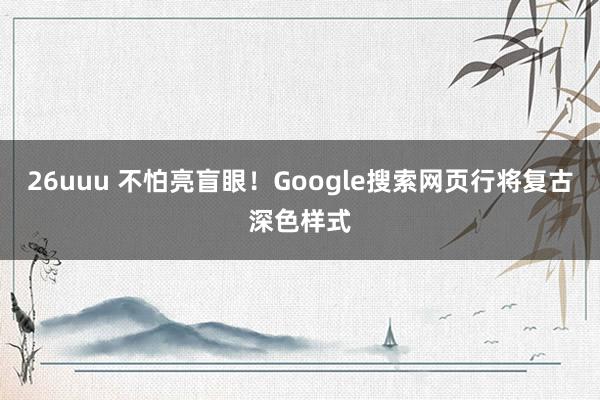 26uuu 不怕亮盲眼！Google搜索网页行将复古深色样式