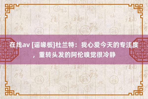 在线av [谣喙板]杜兰特：我心爱今天的专注度，重转头发的阿伦嗅觉很冷静
