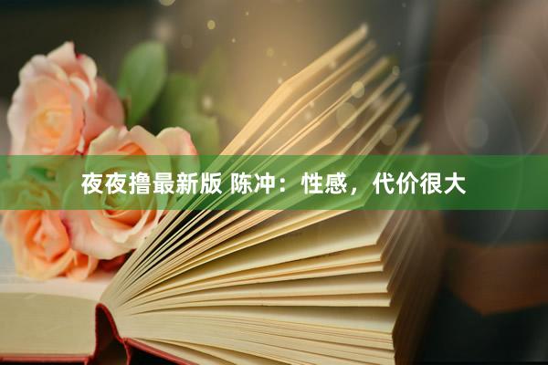 夜夜撸最新版 陈冲：性感，代价很大