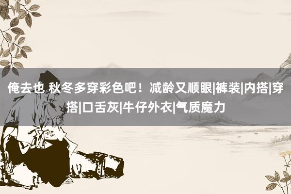 俺去也 秋冬多穿彩色吧！减龄又顺眼|裤装|内搭|穿搭|口舌灰|牛仔外衣|气质魔力