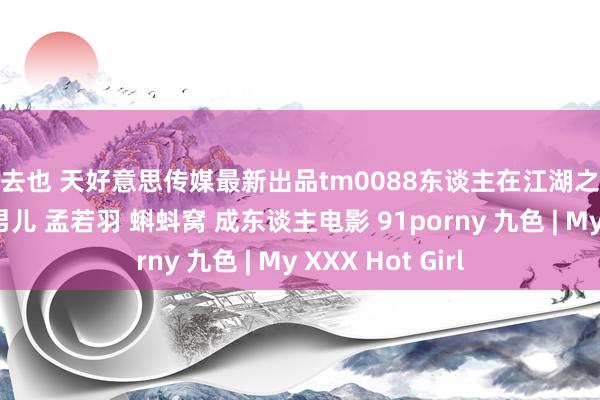 俺去也 天好意思传媒最新出品tm0088东谈主在江湖之强奸黑帮老迈的男儿 孟若羽 蝌蚪窝 成东谈主电影 91porny 九色 | My XXX Hot Girl