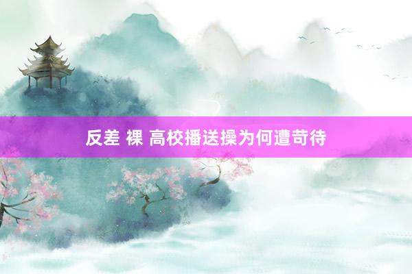反差 裸 高校播送操为何遭苛待