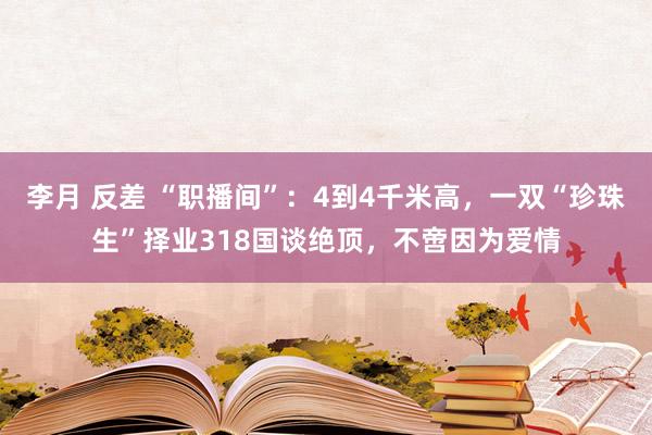 李月 反差 “职播间”：4到4千米高，一双“珍珠生”择业318国谈绝顶，不啻因为爱情