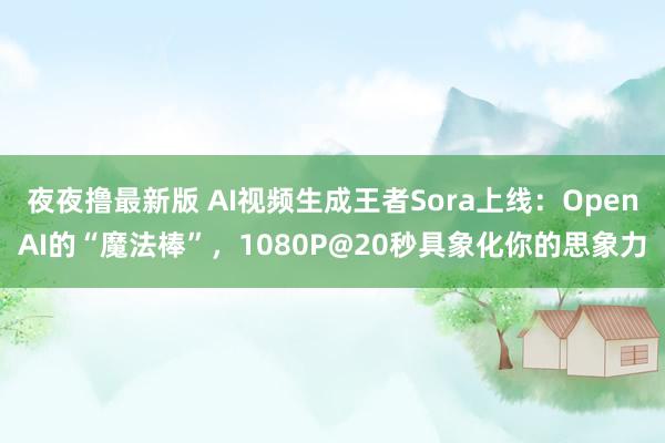 夜夜撸最新版 AI视频生成王者Sora上线：OpenAI的“魔法棒”，1080P@20秒具象化你的思象力