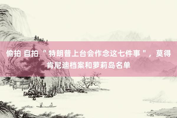 偷拍 自拍 ＂特朗普上台会作念这七件事＂，莫得肯尼迪档案和萝莉岛名单