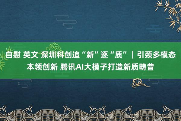 自慰 英文 深圳科创追“新”逐“质”｜引颈多模态本领创新 腾讯AI大模子打造新质畴昔