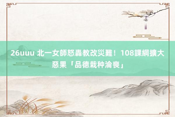 26uuu 北一女師怒轟教改災難！　108課綱擴大惡果「品德栽种淪喪」