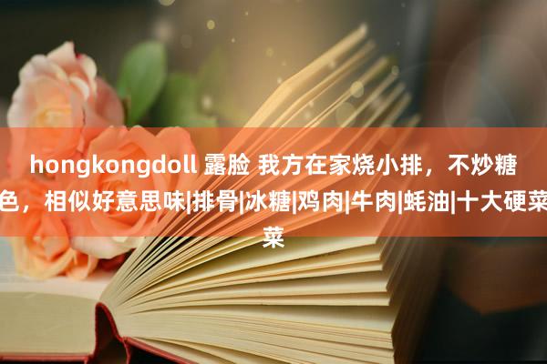 hongkongdoll 露脸 我方在家烧小排，不炒糖色，相似好意思味|排骨|冰糖|鸡肉|牛肉|蚝油|十大硬菜