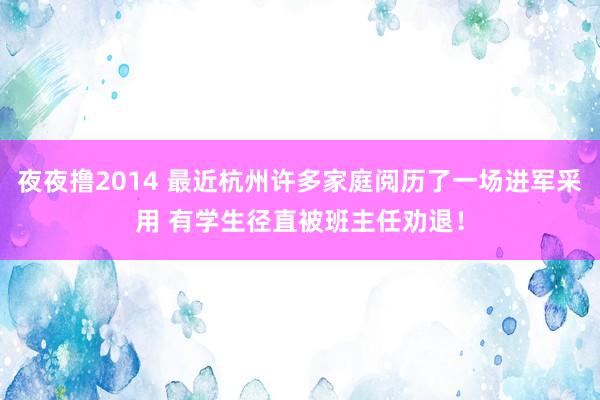 夜夜撸2014 最近杭州许多家庭阅历了一场进军采用 有学生径直被班主任劝退！