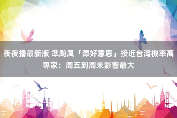夜夜撸最新版 準颱風「潭好意思」接近台灣機率高　專家：周五到周末影響最大