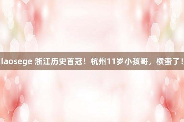 laosege 浙江历史首冠！杭州11岁小孩哥，横蛮了！
