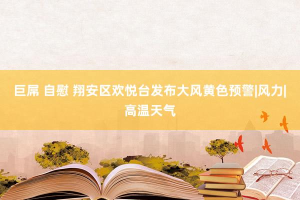 巨屌 自慰 翔安区欢悦台发布大风黄色预警|风力|高温天气