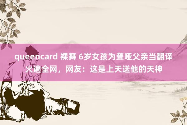 queencard 裸舞 6岁女孩为聋哑父亲当翻译火遍全网，网友：这是上天送他的天神