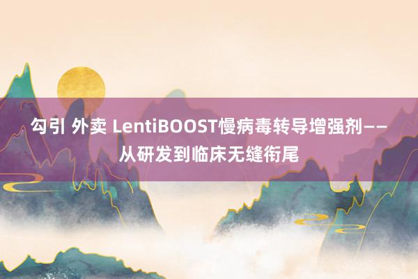 勾引 外卖 LentiBOOST慢病毒转导增强剂——从研发到临床无缝衔尾