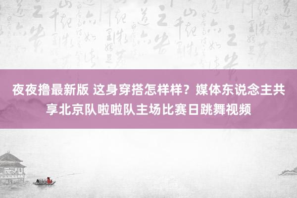 夜夜撸最新版 这身穿搭怎样样?媒体东说念主共享北京队啦啦队主场比赛日跳舞视频