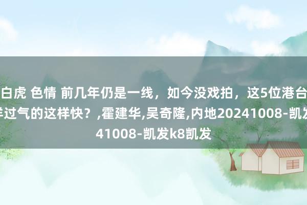白虎 色情 前几年仍是一线，如今没戏拍，这5位港台男星怎样过气的这样快？，霍建华，吴奇隆，内地20241008-凯发k8凯发