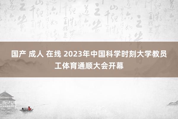 国产 成人 在线 2023年中国科学时刻大学教员工体育通顺大会开幕