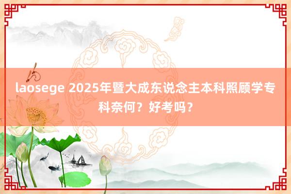 laosege 2025年暨大成东说念主本科照顾学专科奈何？好考吗？