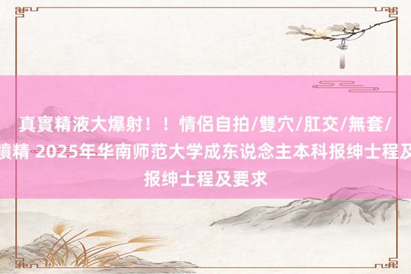 真實精液大爆射！！情侶自拍/雙穴/肛交/無套/大量噴精 2025年华南师范大学成东说念主本科报绅士程及要求