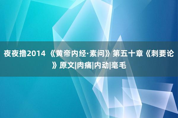 夜夜撸2014 《黄帝内经·素问》第五十章《刺要论》原文|肉痛|内动|毫毛