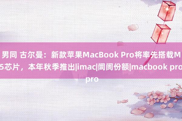 男同 古尔曼：新款苹果MacBook Pro将率先搭载M5芯片，本年秋季推出|imac|阛阓份额|macbook pro