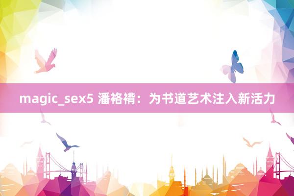 magic_sex5 潘袼褙：为书道艺术注入新活力