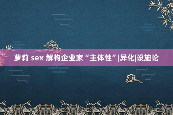萝莉 sex 解构企业家“主体性”|异化|设施论