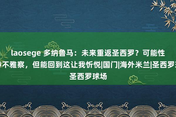 laosege 多纳鲁马：未来重返圣西罗？可能性有待不雅察，但能回到这让我忻悦|国门|海外米兰|圣西罗球场