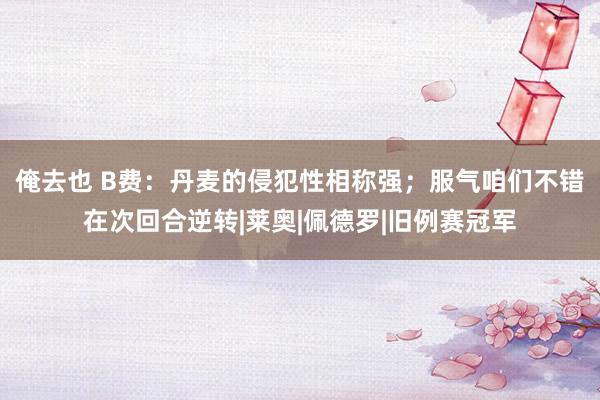 俺去也 B费：丹麦的侵犯性相称强；服气咱们不错在次回合逆转|莱奥|佩德罗|旧例赛冠军