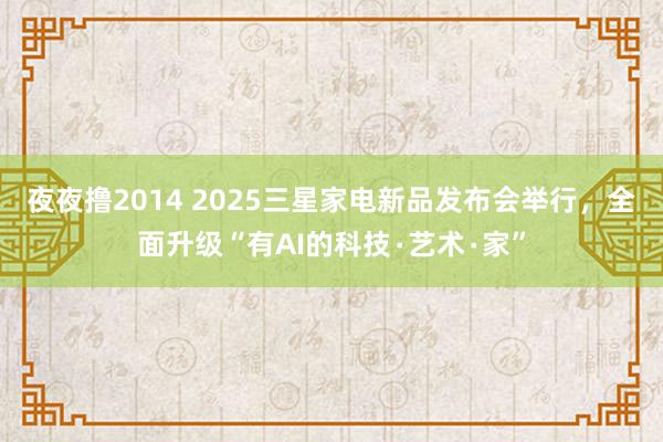 夜夜撸2014 2025三星家电新品发布会举行，全面升级“有AI的科技∙艺术∙家”