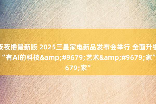 夜夜撸最新版 2025三星家电新品发布会举行 全面升级“有AI的科技&#9679;艺术&#9679;家”