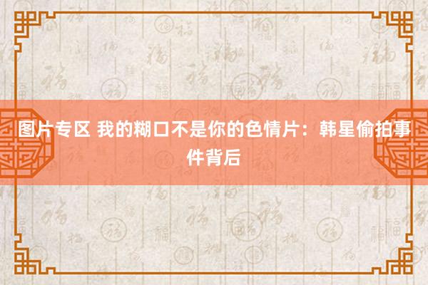 图片专区 我的糊口不是你的色情片：韩星偷拍事件背后