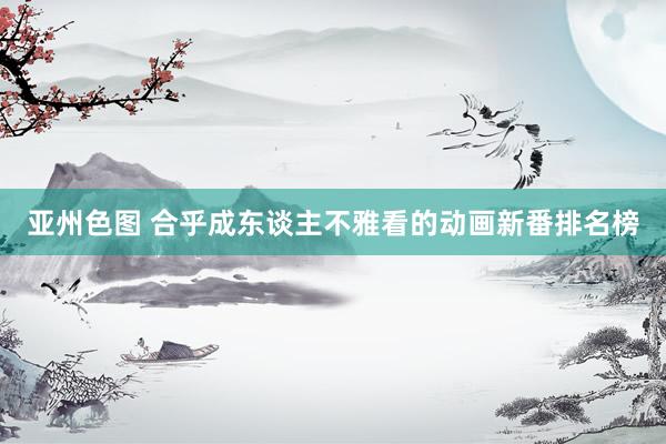亚州色图 合乎成东谈主不雅看的动画新番排名榜