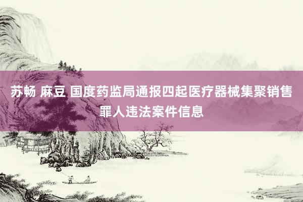 苏畅 麻豆 国度药监局通报四起医疗器械集聚销售罪人违法案件信息