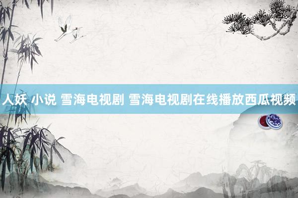 人妖 小说 雪海电视剧 雪海电视剧在线播放西瓜视频