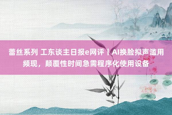 蕾丝系列 工东谈主日报e网评丨AI换脸拟声滥用频现，颠覆性时间急需程序化使用设备