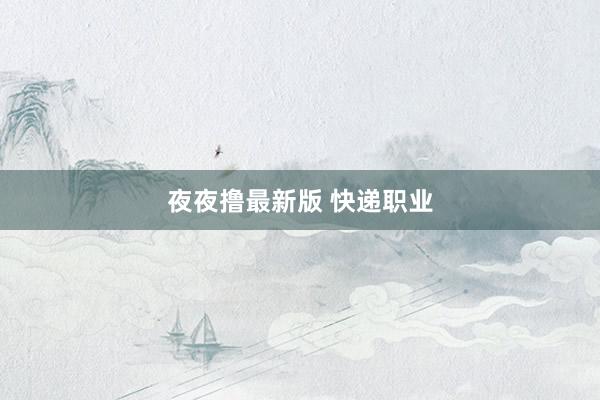 夜夜撸最新版 快递职业