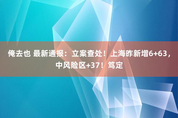 俺去也 最新通报：立案查处！上海昨新增6+63，中风险区+37！笃定