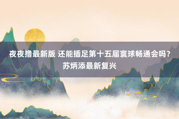 夜夜撸最新版 还能插足第十五届寰球畅通会吗？苏炳添最新复兴