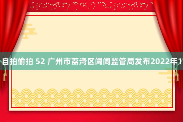 自拍偷拍 52 广州市荔湾区阛阓监管局发布2022年1