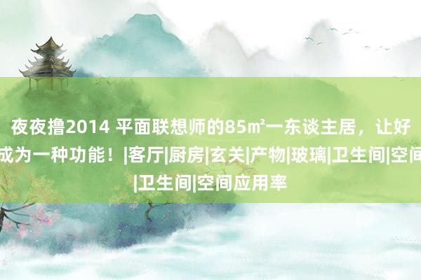 夜夜撸2014 平面联想师的85㎡一东谈主居，让好意思也成为一种功能！|客厅|厨房|玄关|产物|玻璃|卫生间|空间应用率